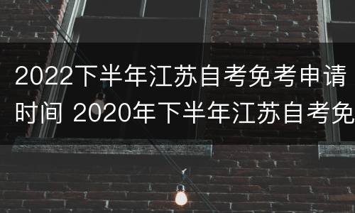 2022下半年江苏自考免考申请时间 2020年下半年江苏自考免考申请时间