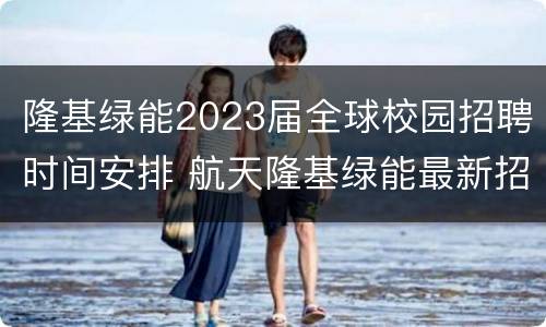 隆基绿能2023届全球校园招聘时间安排 航天隆基绿能最新招聘