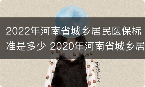 2022年河南省城乡居民医保标准是多少 2020年河南省城乡居民医保最新政策