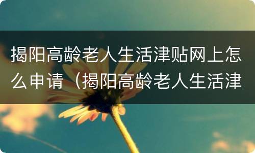 揭阳高龄老人生活津贴网上怎么申请（揭阳高龄老人生活津贴网上怎么申请领取）