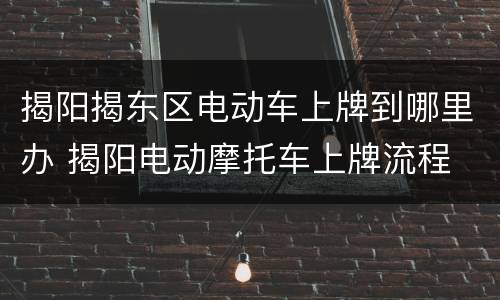 揭阳揭东区电动车上牌到哪里办 揭阳电动摩托车上牌流程