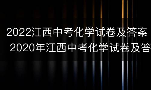 2022江西中考化学试卷及答案 2020年江西中考化学试卷及答案