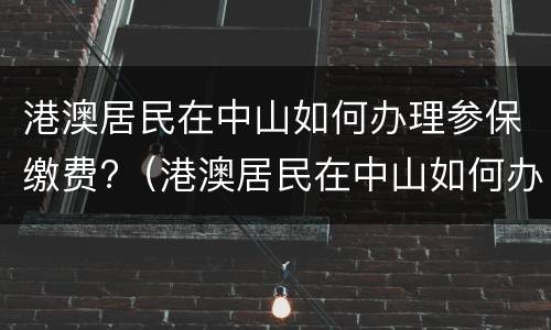 港澳居民在中山如何办理参保缴费?（港澳居民在中山如何办理参保缴费登记）