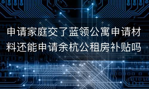 申请家庭交了蓝领公寓申请材料还能申请余杭公租房补贴吗？
