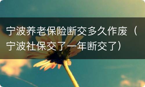 宁波养老保险断交多久作废（宁波社保交了一年断交了）