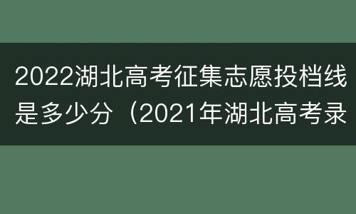 2022湖北高考征集志愿投档线是多少分（2021年湖北高考录取投档线）