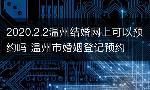 2020.2.2温州结婚网上可以预约吗 温州市婚姻登记预约