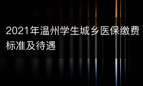 2021年温州学生城乡医保缴费标准及待遇