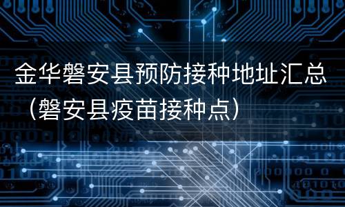 金华磐安县预防接种地址汇总（磐安县疫苗接种点）