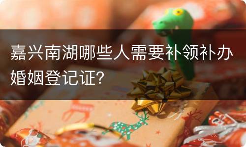 嘉兴南湖哪些人需要补领补办婚姻登记证？