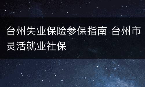 台州失业保险参保指南 台州市灵活就业社保