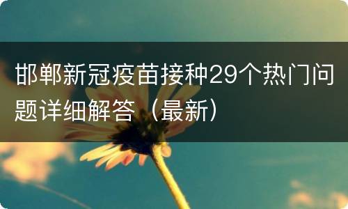 邯郸新冠疫苗接种29个热门问题详细解答（最新）