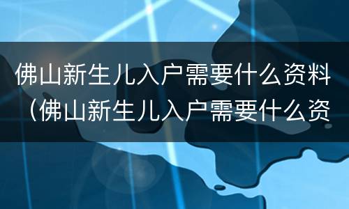 佛山新生儿入户需要什么资料（佛山新生儿入户需要什么资料2021）