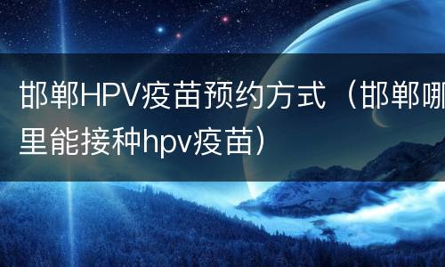 邯郸HPV疫苗预约方式（邯郸哪里能接种hpv疫苗）