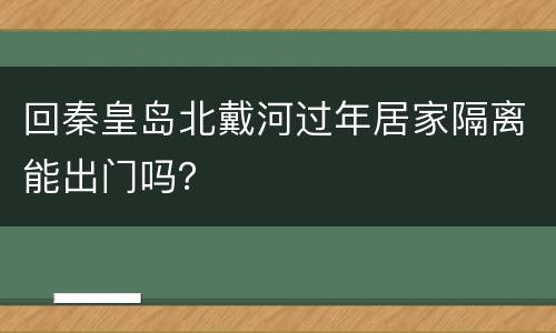 回秦皇岛北戴河过年居家隔离能出门吗？