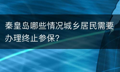 秦皇岛哪些情况城乡居民需要办理终止参保？