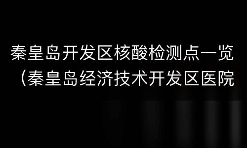 秦皇岛开发区核酸检测点一览（秦皇岛经济技术开发区医院核酸检测时间）