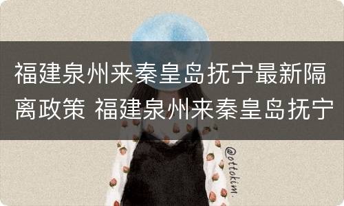 福建泉州来秦皇岛抚宁最新隔离政策 福建泉州来秦皇岛抚宁最新隔离政策查询