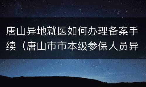 唐山异地就医如何办理备案手续（唐山市市本级参保人员异地就医备案事项须知）