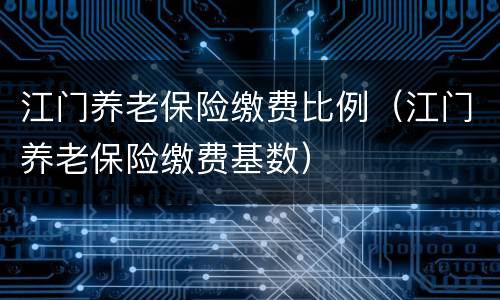 江门养老保险缴费比例（江门养老保险缴费基数）