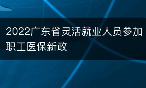 2022广东省灵活就业人员参加职工医保新政