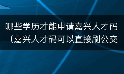 哪些学历才能申请嘉兴人才码（嘉兴人才码可以直接刷公交吗）