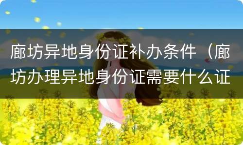 廊坊异地身份证补办条件（廊坊办理异地身份证需要什么证件）
