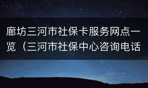 廊坊三河市社保卡服务网点一览（三河市社保中心咨询电话）