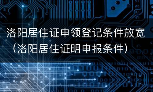 洛阳居住证申领登记条件放宽（洛阳居住证明申报条件）