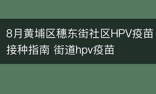 8月黄埔区穗东街社区HPV疫苗接种指南 街道hpv疫苗