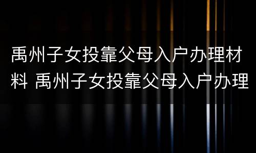 禹州子女投靠父母入户办理材料 禹州子女投靠父母入户办理材料有哪些