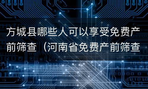 方城县哪些人可以享受免费产前筛查（河南省免费产前筛查）