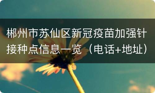 郴州市苏仙区新冠疫苗加强针接种点信息一览（电话+地址）