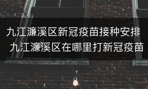 九江濂溪区新冠疫苗接种安排 九江濂溪区在哪里打新冠疫苗