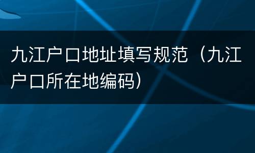 九江户口地址填写规范（九江户口所在地编码）