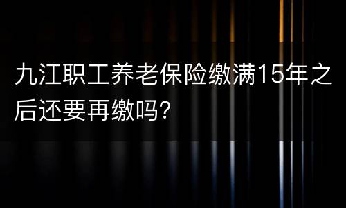 九江职工养老保险缴满15年之后还要再缴吗？