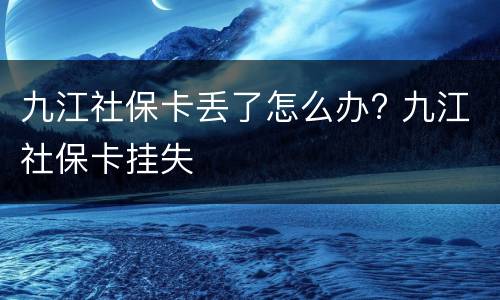 九江社保卡丢了怎么办? 九江社保卡挂失