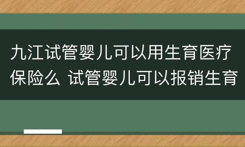 九江试管婴儿可以用生育医疗保险么 试管婴儿可以报销生育津贴吗
