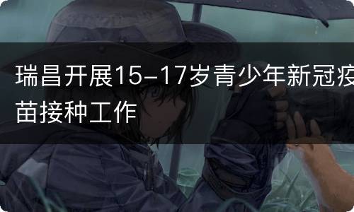 瑞昌开展15-17岁青少年新冠疫苗接种工作