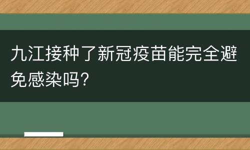 九江接种了新冠疫苗能完全避免感染吗?