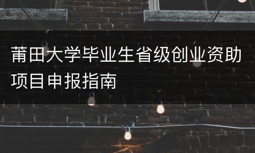 莆田大学毕业生省级创业资助项目申报指南