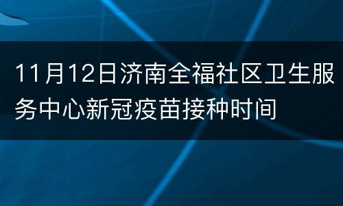 11月12日济南全福社区卫生服务中心新冠疫苗接种时间