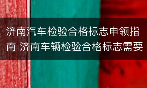 济南汽车检验合格标志申领指南 济南车辆检验合格标志需要贴吗