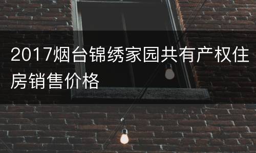 2017烟台锦绣家园共有产权住房销售价格