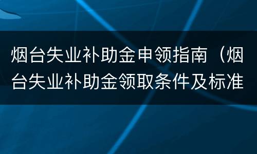 烟台失业补助金申领指南（烟台失业补助金领取条件及标准）