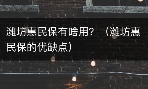 潍坊惠民保有啥用？（潍坊惠民保的优缺点）