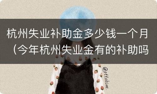 杭州失业补助金多少钱一个月（今年杭州失业金有的补助吗）