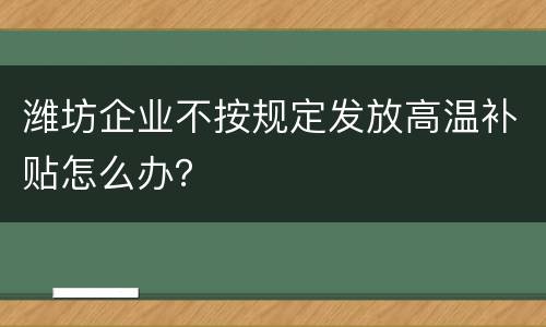 潍坊企业不按规定发放高温补贴怎么办？