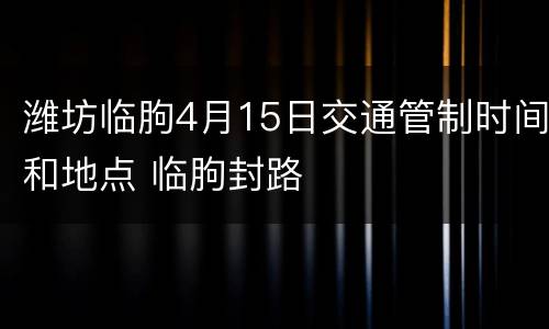 潍坊临朐4月15日交通管制时间和地点 临朐封路