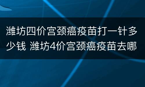 潍坊四价宫颈癌疫苗打一针多少钱 潍坊4价宫颈癌疫苗去哪里预约
